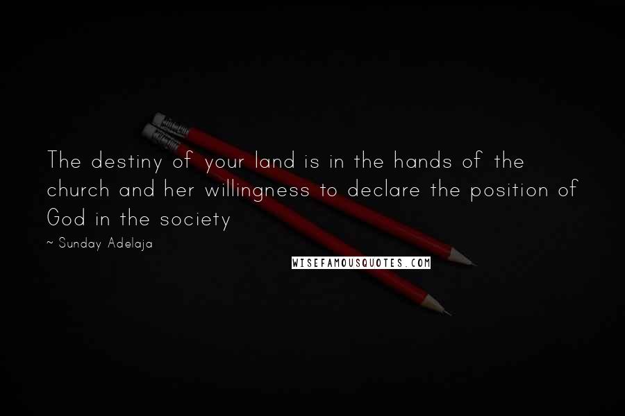 Sunday Adelaja Quotes: The destiny of your land is in the hands of the church and her willingness to declare the position of God in the society