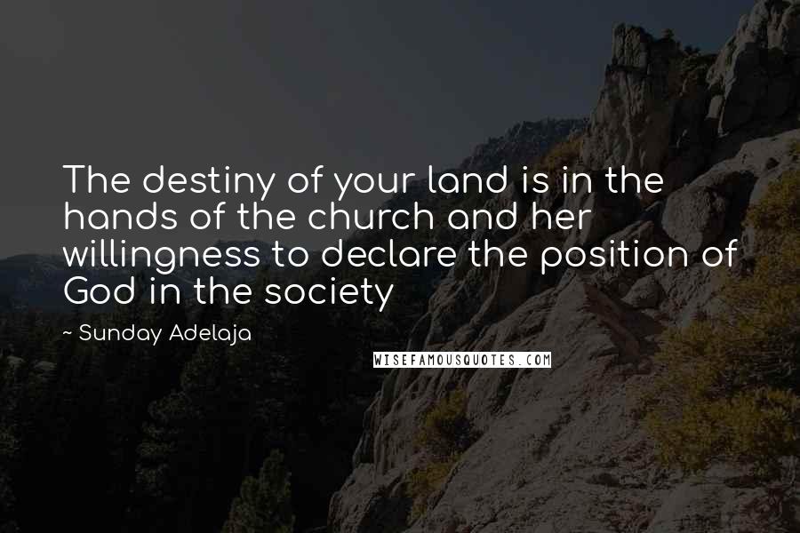 Sunday Adelaja Quotes: The destiny of your land is in the hands of the church and her willingness to declare the position of God in the society