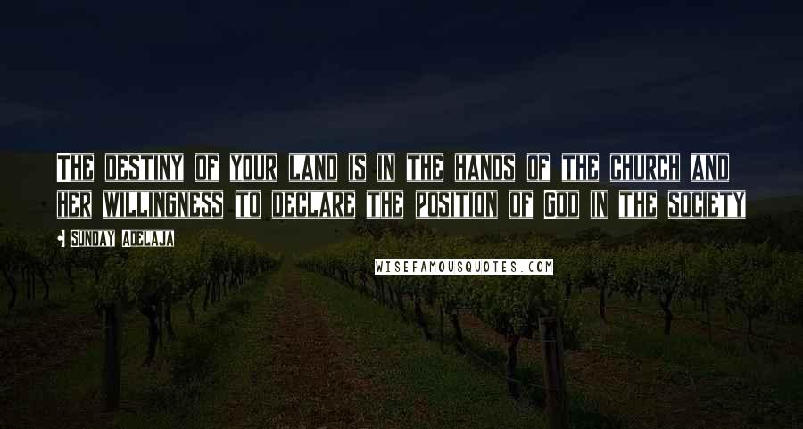 Sunday Adelaja Quotes: The destiny of your land is in the hands of the church and her willingness to declare the position of God in the society