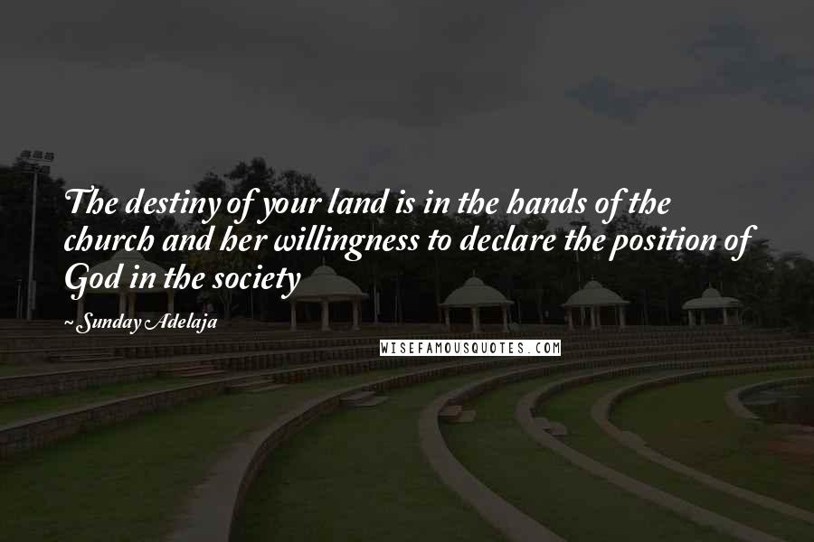 Sunday Adelaja Quotes: The destiny of your land is in the hands of the church and her willingness to declare the position of God in the society