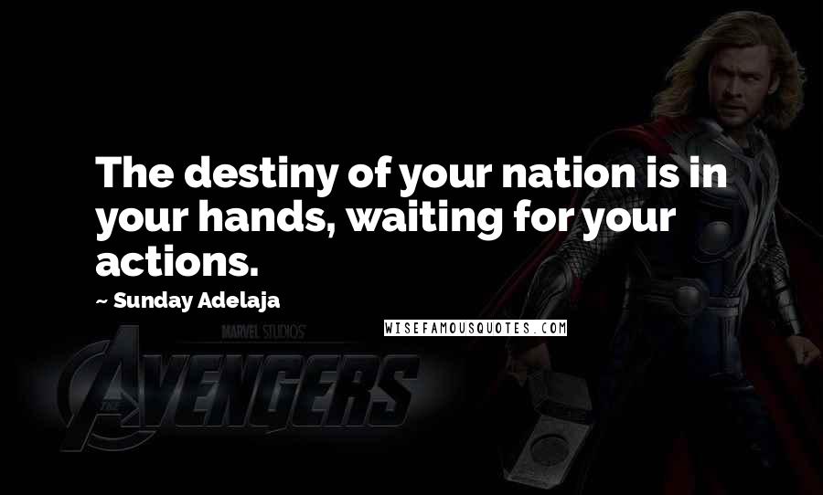 Sunday Adelaja Quotes: The destiny of your nation is in your hands, waiting for your actions.