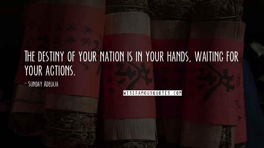 Sunday Adelaja Quotes: The destiny of your nation is in your hands, waiting for your actions.