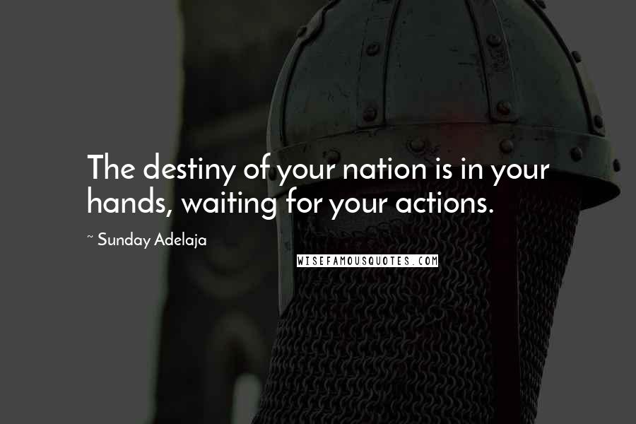 Sunday Adelaja Quotes: The destiny of your nation is in your hands, waiting for your actions.