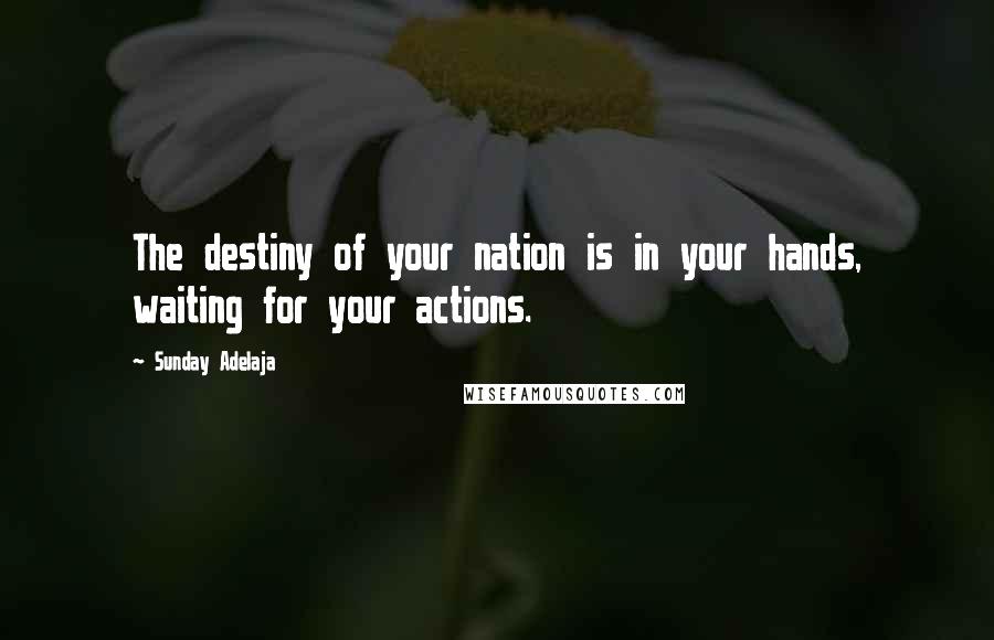 Sunday Adelaja Quotes: The destiny of your nation is in your hands, waiting for your actions.