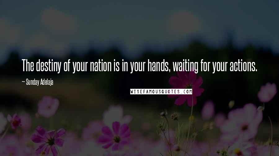 Sunday Adelaja Quotes: The destiny of your nation is in your hands, waiting for your actions.