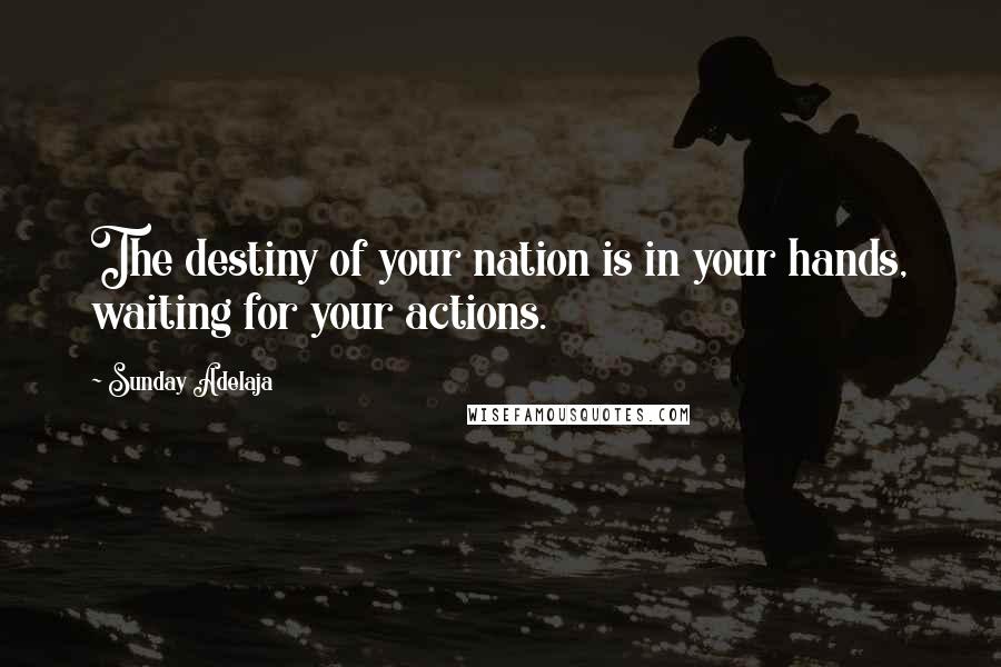 Sunday Adelaja Quotes: The destiny of your nation is in your hands, waiting for your actions.