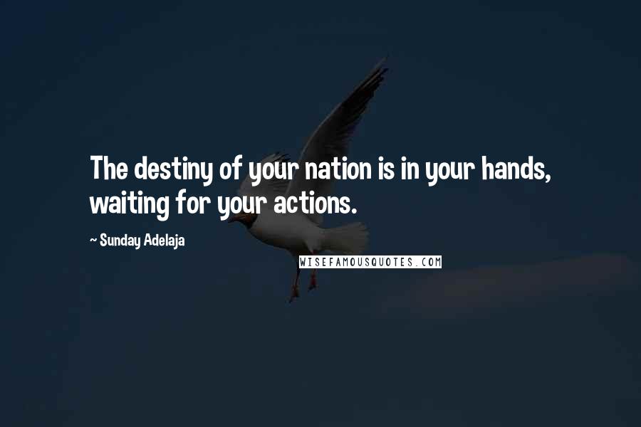 Sunday Adelaja Quotes: The destiny of your nation is in your hands, waiting for your actions.