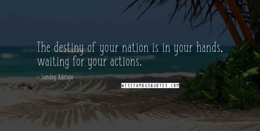 Sunday Adelaja Quotes: The destiny of your nation is in your hands, waiting for your actions.