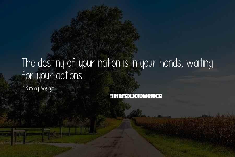 Sunday Adelaja Quotes: The destiny of your nation is in your hands, waiting for your actions.