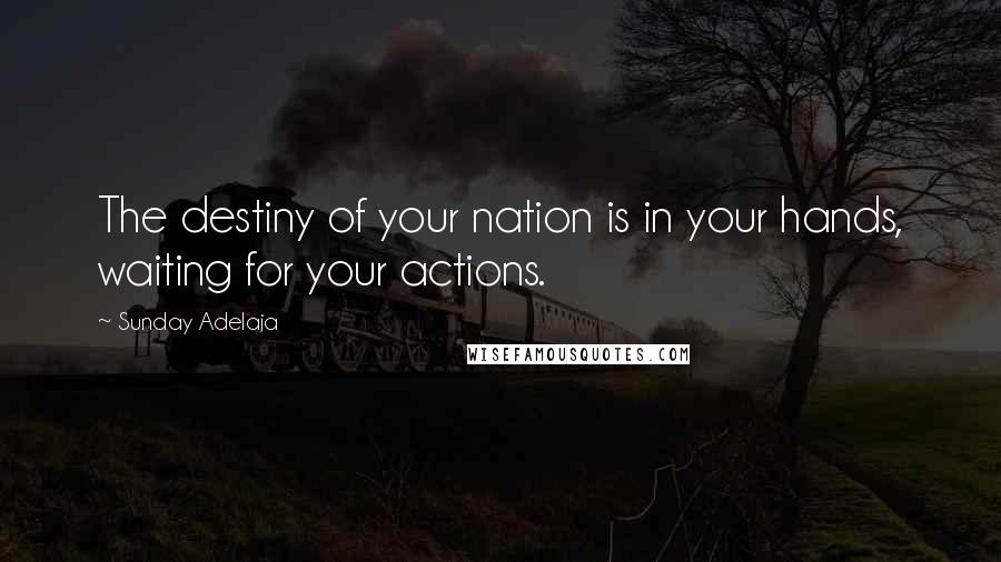 Sunday Adelaja Quotes: The destiny of your nation is in your hands, waiting for your actions.