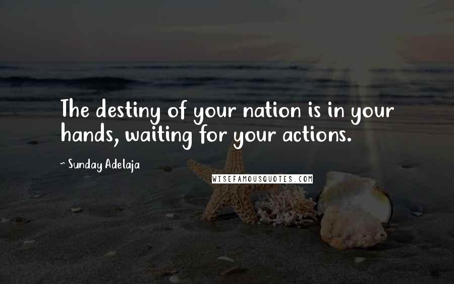 Sunday Adelaja Quotes: The destiny of your nation is in your hands, waiting for your actions.