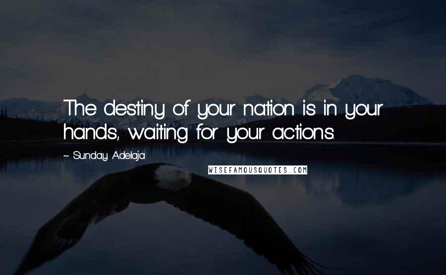 Sunday Adelaja Quotes: The destiny of your nation is in your hands, waiting for your actions.