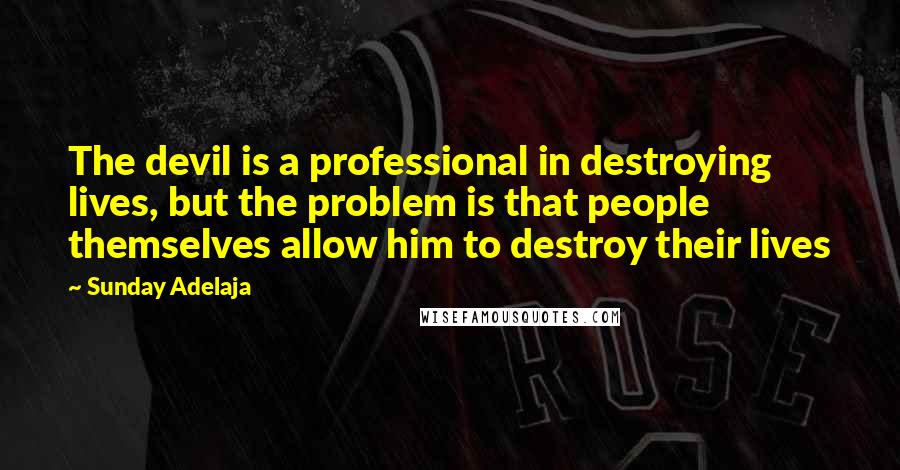 Sunday Adelaja Quotes: The devil is a professional in destroying lives, but the problem is that people themselves allow him to destroy their lives