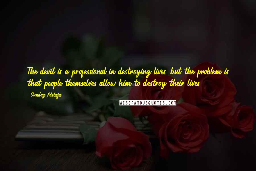 Sunday Adelaja Quotes: The devil is a professional in destroying lives, but the problem is that people themselves allow him to destroy their lives