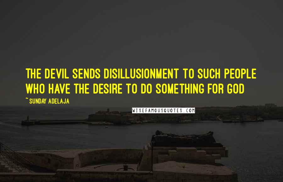 Sunday Adelaja Quotes: The devil sends disillusionment to such people who have the desire to do something for God