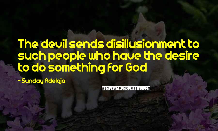 Sunday Adelaja Quotes: The devil sends disillusionment to such people who have the desire to do something for God