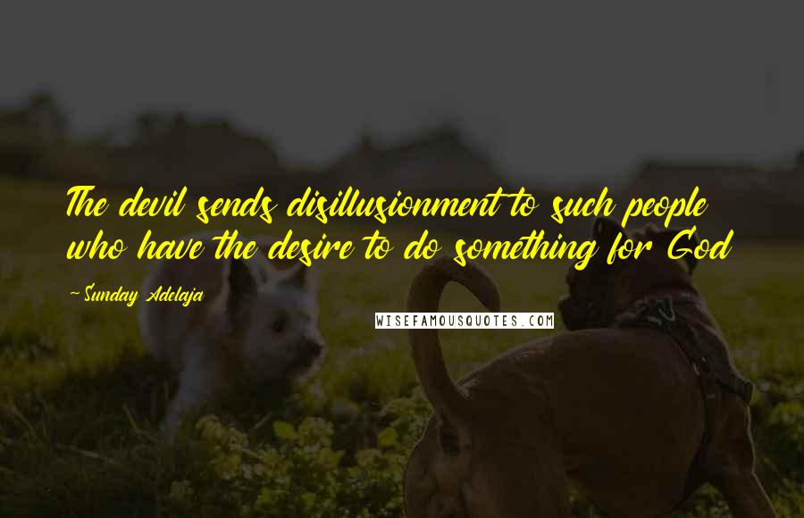 Sunday Adelaja Quotes: The devil sends disillusionment to such people who have the desire to do something for God