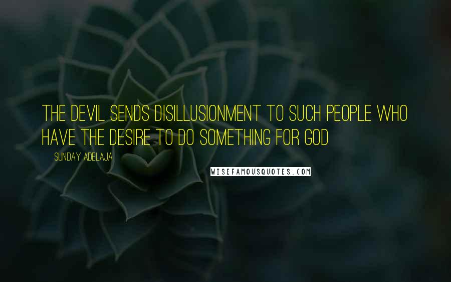 Sunday Adelaja Quotes: The devil sends disillusionment to such people who have the desire to do something for God