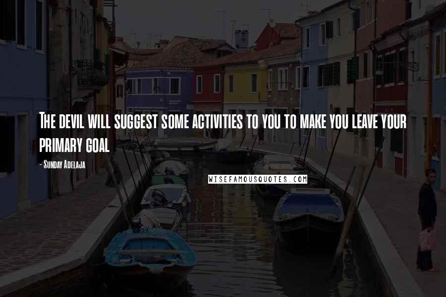 Sunday Adelaja Quotes: The devil will suggest some activities to you to make you leave your primary goal