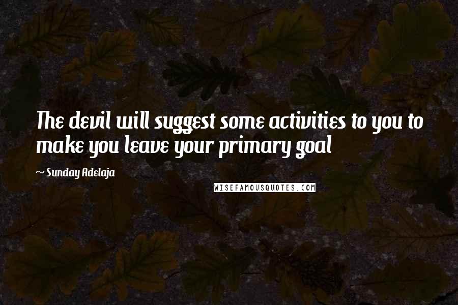 Sunday Adelaja Quotes: The devil will suggest some activities to you to make you leave your primary goal