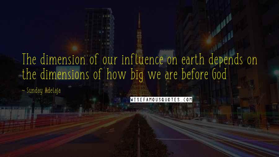 Sunday Adelaja Quotes: The dimension of our influence on earth depends on the dimensions of how big we are before God
