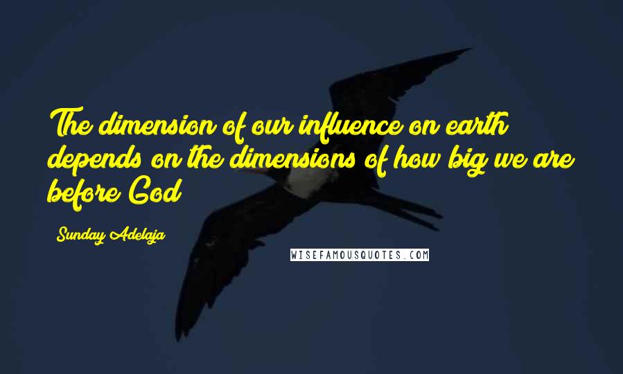 Sunday Adelaja Quotes: The dimension of our influence on earth depends on the dimensions of how big we are before God