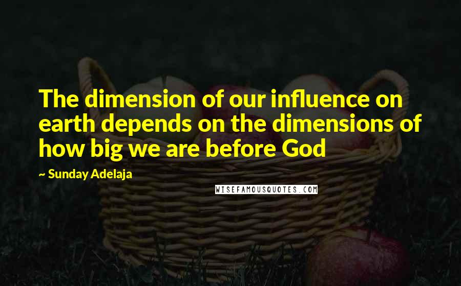 Sunday Adelaja Quotes: The dimension of our influence on earth depends on the dimensions of how big we are before God