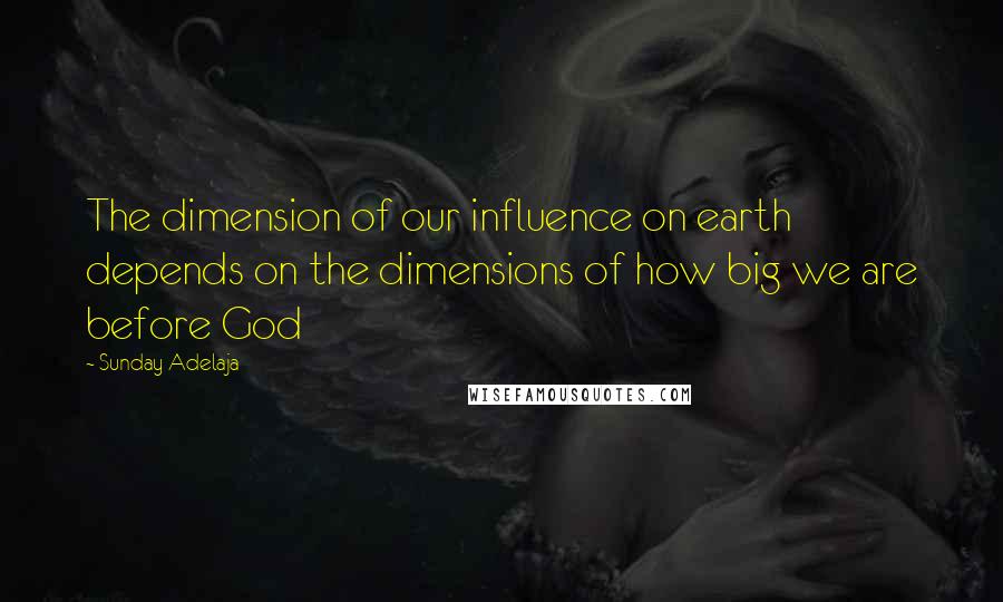 Sunday Adelaja Quotes: The dimension of our influence on earth depends on the dimensions of how big we are before God
