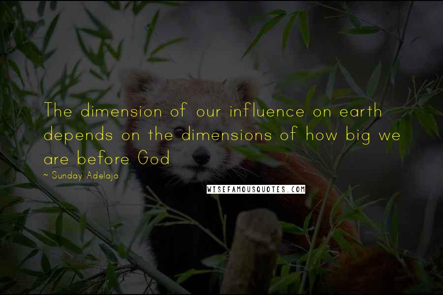 Sunday Adelaja Quotes: The dimension of our influence on earth depends on the dimensions of how big we are before God