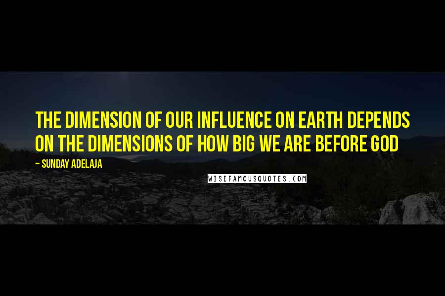 Sunday Adelaja Quotes: The dimension of our influence on earth depends on the dimensions of how big we are before God