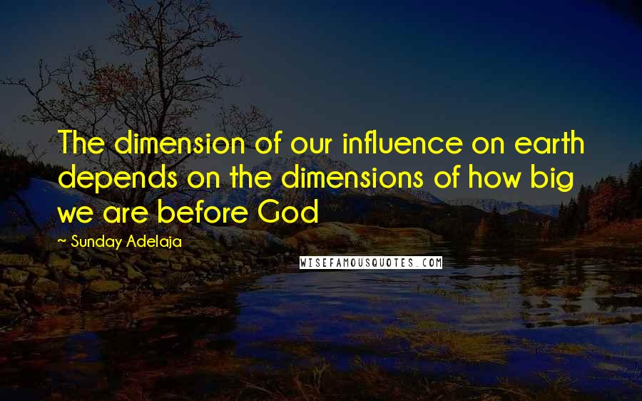 Sunday Adelaja Quotes: The dimension of our influence on earth depends on the dimensions of how big we are before God