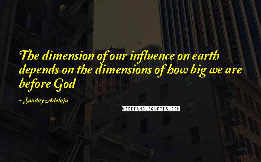 Sunday Adelaja Quotes: The dimension of our influence on earth depends on the dimensions of how big we are before God