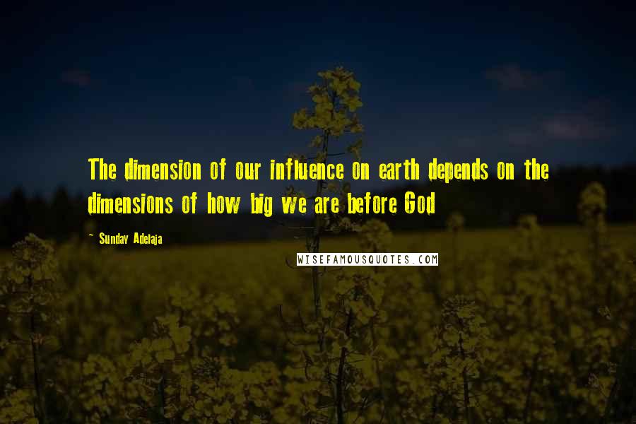 Sunday Adelaja Quotes: The dimension of our influence on earth depends on the dimensions of how big we are before God