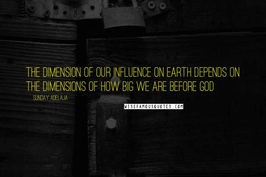 Sunday Adelaja Quotes: The dimension of our influence on earth depends on the dimensions of how big we are before God