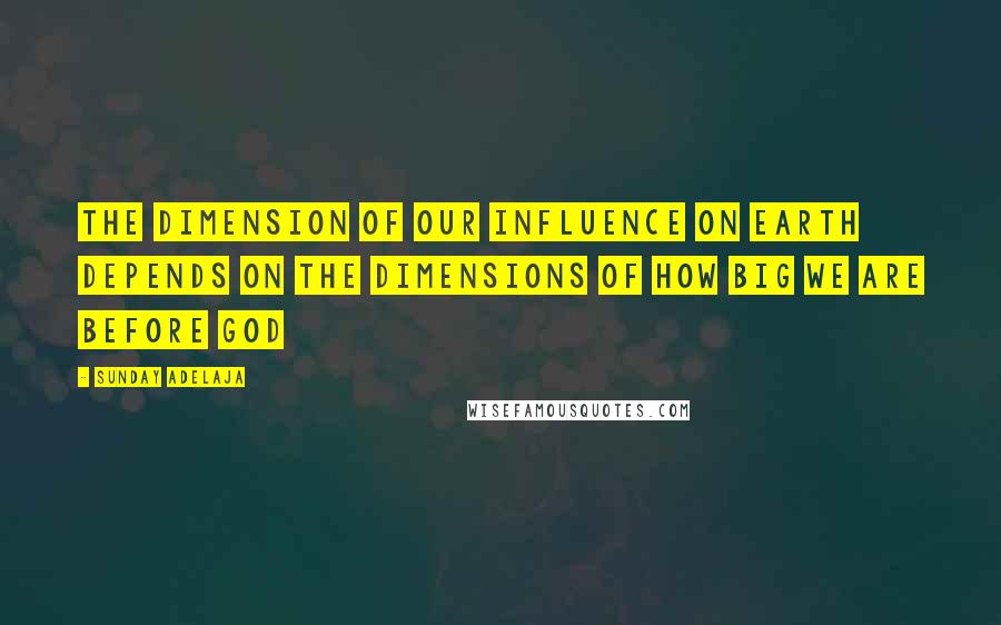 Sunday Adelaja Quotes: The dimension of our influence on earth depends on the dimensions of how big we are before God