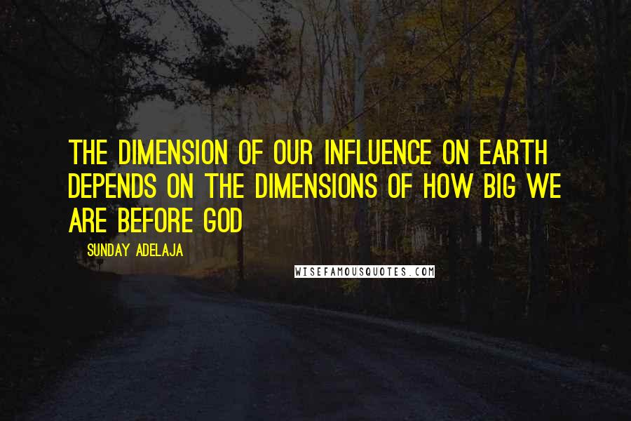 Sunday Adelaja Quotes: The dimension of our influence on earth depends on the dimensions of how big we are before God