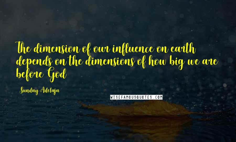 Sunday Adelaja Quotes: The dimension of our influence on earth depends on the dimensions of how big we are before God