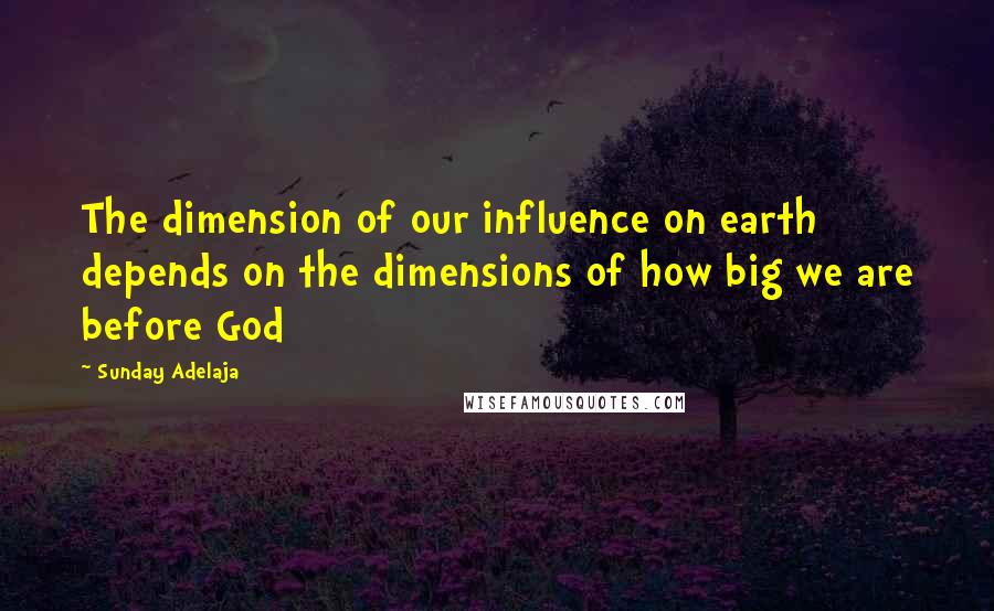 Sunday Adelaja Quotes: The dimension of our influence on earth depends on the dimensions of how big we are before God