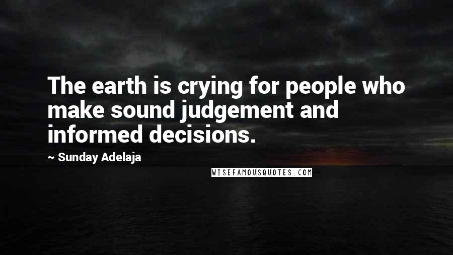 Sunday Adelaja Quotes: The earth is crying for people who make sound judgement and informed decisions.