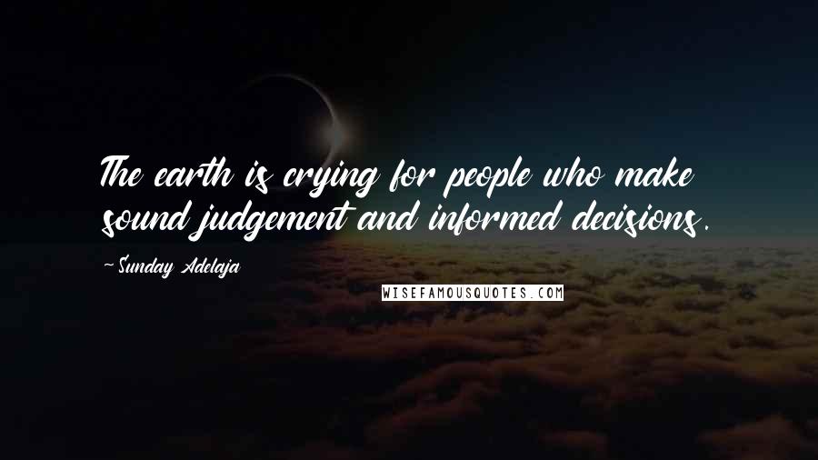 Sunday Adelaja Quotes: The earth is crying for people who make sound judgement and informed decisions.