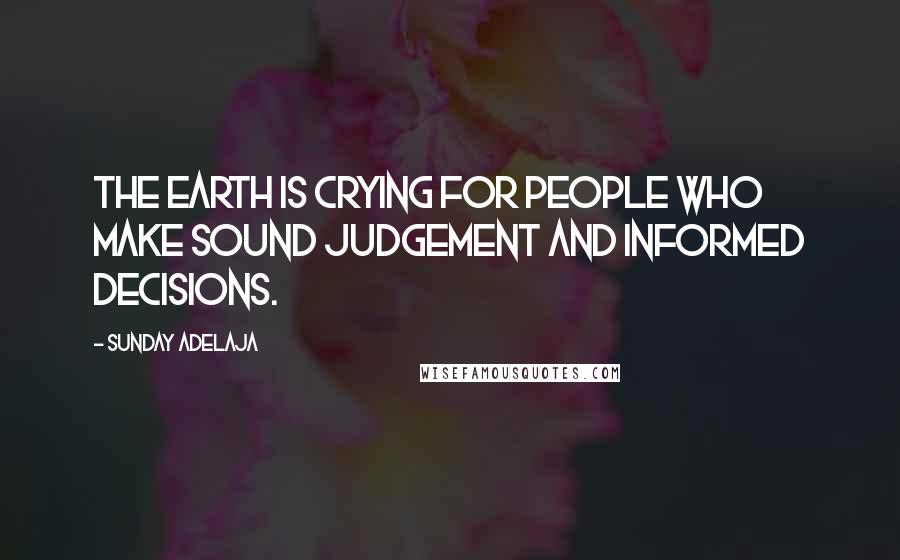 Sunday Adelaja Quotes: The earth is crying for people who make sound judgement and informed decisions.