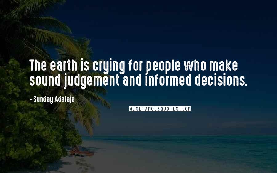 Sunday Adelaja Quotes: The earth is crying for people who make sound judgement and informed decisions.