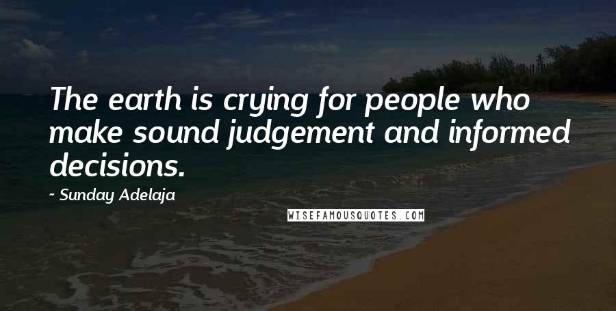 Sunday Adelaja Quotes: The earth is crying for people who make sound judgement and informed decisions.