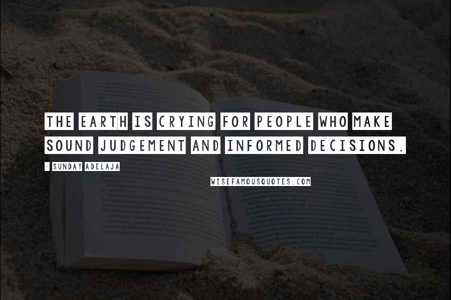 Sunday Adelaja Quotes: The earth is crying for people who make sound judgement and informed decisions.