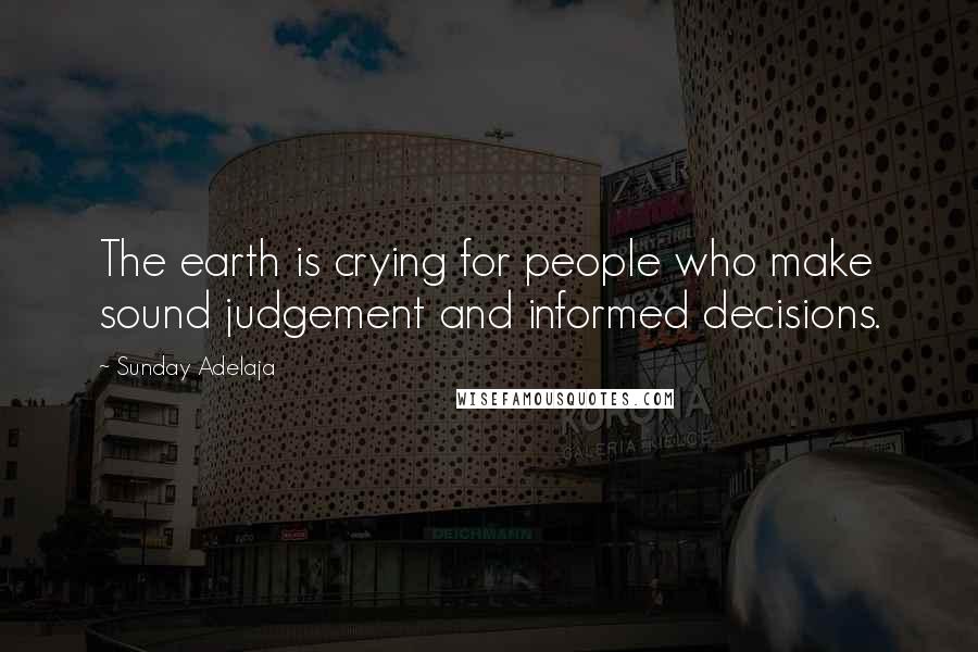 Sunday Adelaja Quotes: The earth is crying for people who make sound judgement and informed decisions.