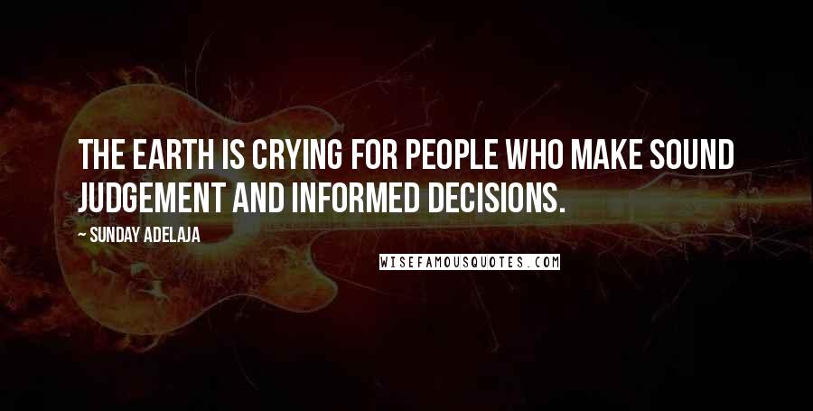 Sunday Adelaja Quotes: The earth is crying for people who make sound judgement and informed decisions.