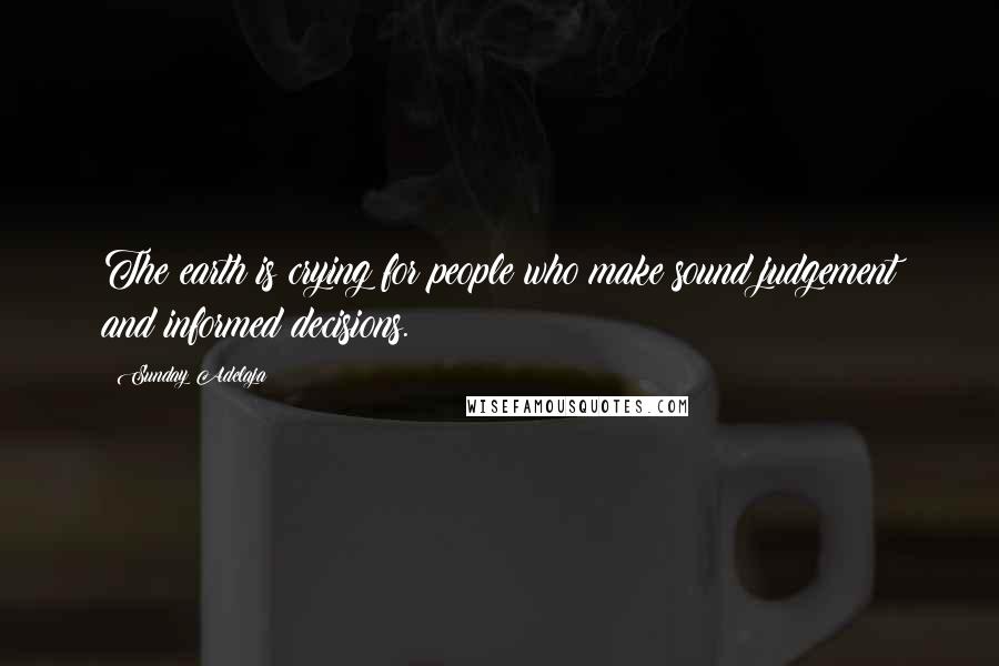Sunday Adelaja Quotes: The earth is crying for people who make sound judgement and informed decisions.