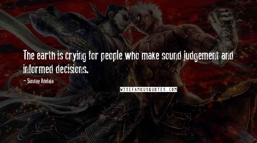 Sunday Adelaja Quotes: The earth is crying for people who make sound judgement and informed decisions.