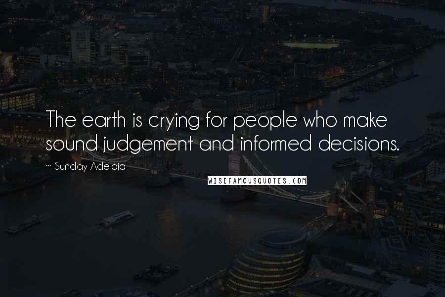 Sunday Adelaja Quotes: The earth is crying for people who make sound judgement and informed decisions.