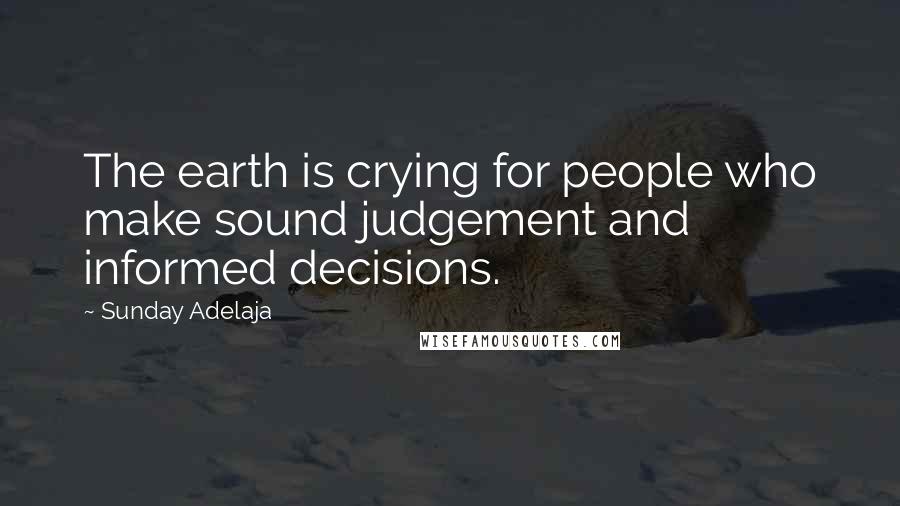 Sunday Adelaja Quotes: The earth is crying for people who make sound judgement and informed decisions.